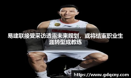 易建联接受采访透露未来规划，或将结束职业生涯转型成教练