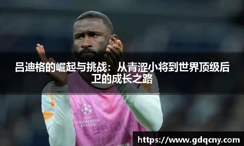 吕迪格的崛起与挑战：从青涩小将到世界顶级后卫的成长之路