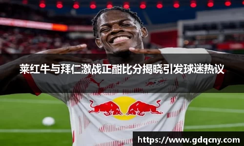 莱红牛与拜仁激战正酣比分揭晓引发球迷热议
