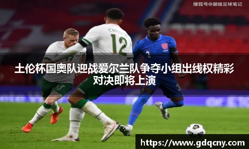 土伦杯国奥队迎战爱尔兰队争夺小组出线权精彩对决即将上演